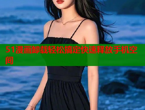 51漫画卸载轻松搞定快速释放手机空间