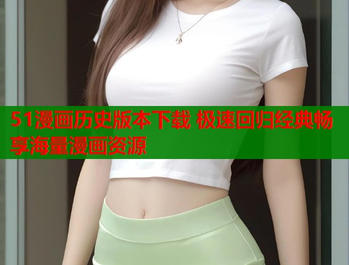 51漫画历史版本下载 极速回归经典畅享海量漫画资源