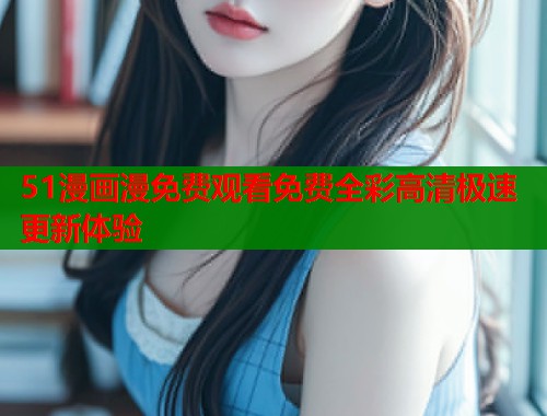 51漫画漫免费观看免费全彩高清极速更新体验