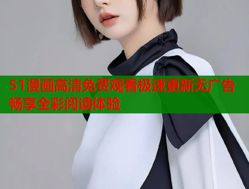 51漫画高清免费观看极速更新无广告畅享全彩阅读体验
