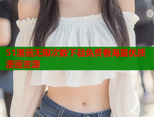 51漫画无限次数下载免费看海量优质漫画资源