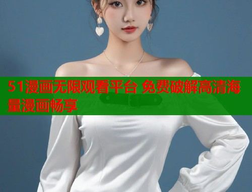 51漫画无限观看平台 免费破解高清海量漫画畅享