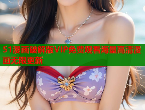 51漫画破解版VIP免费观看海量高清漫画无限更新