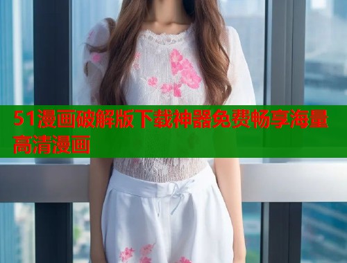 51漫画破解版下载神器免费畅享海量高清漫画