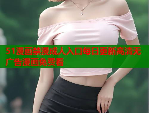 51漫画禁漫成人入口每日更新高清无广告漫画免费看