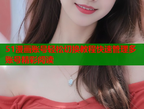 51漫画账号轻松切换教程快速管理多账号精彩阅读