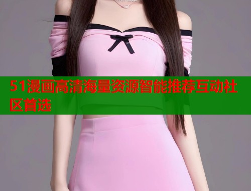 51漫画高清海量资源智能推荐互动社区首选