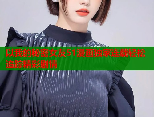 以我的秘密女友51漫画独家连载轻松追踪精彩剧情