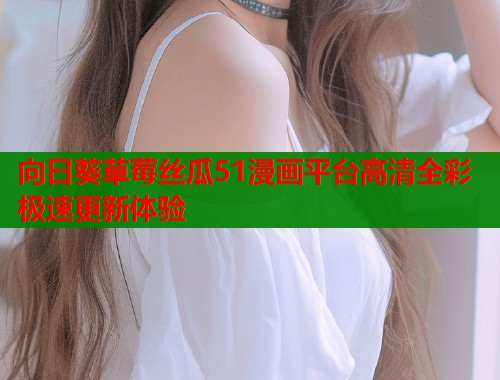 向日葵草莓丝瓜51漫画平台高清全彩极速更新体验
