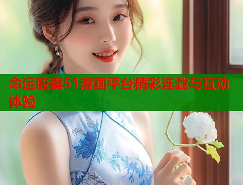 命运胶囊51漫画平台精彩连载与互动体验