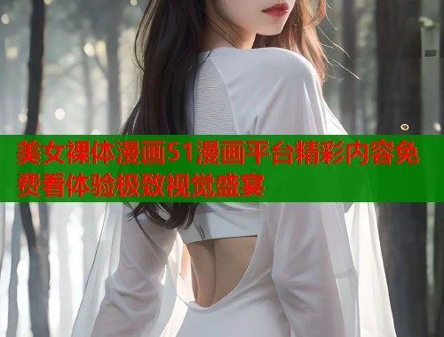 美女裸体漫画51漫画平台精彩内容免费看体验极致视觉盛宴