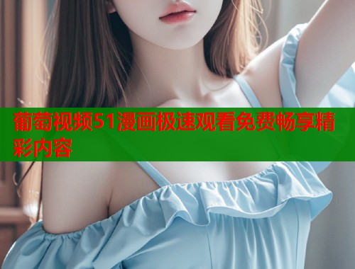 葡萄视频51漫画极速观看免费畅享精彩内容